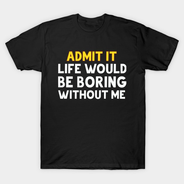 admit it life would be boring without me T-Shirt by FERRAMZ